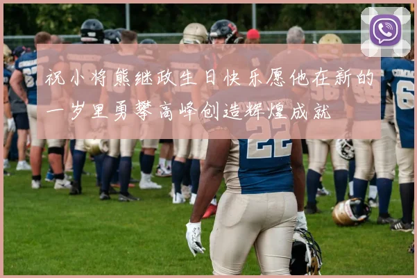 祝小将熊继政生日快乐愿他在新的一岁里勇攀高峰创造辉煌成就
