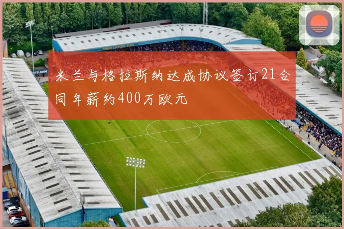 米兰与格拉斯纳达成协议签订21合同年薪约400万欧元