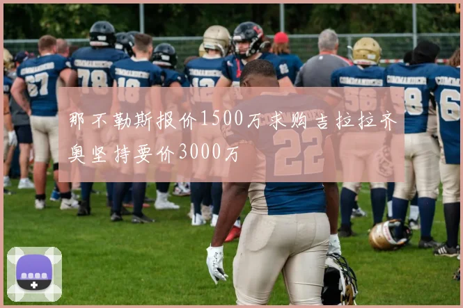 那不勒斯报价1500万求购吉拉拉齐奥坚持要价3000万