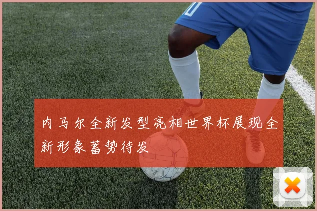 内马尔全新发型亮相世界杯展现全新形象蓄势待发