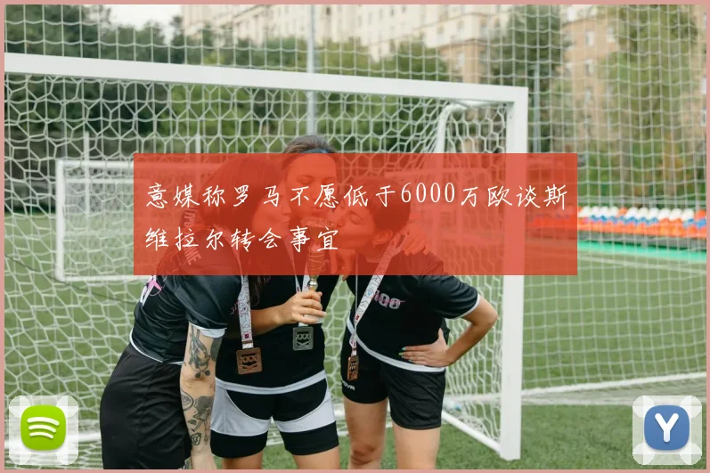 意媒称罗马不愿低于6000万欧谈斯维拉尔转会事宜