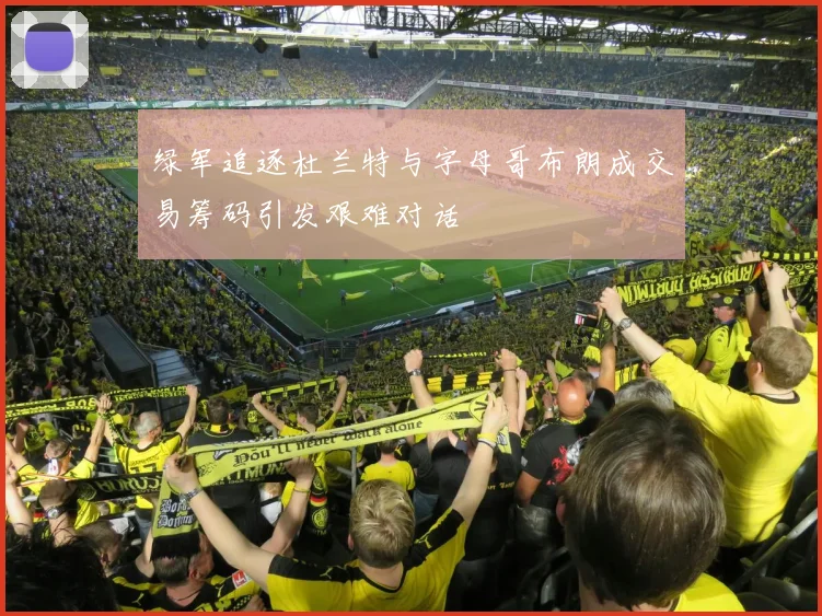 绿军追逐杜兰特与字母哥布朗成交易筹码引发艰难对话