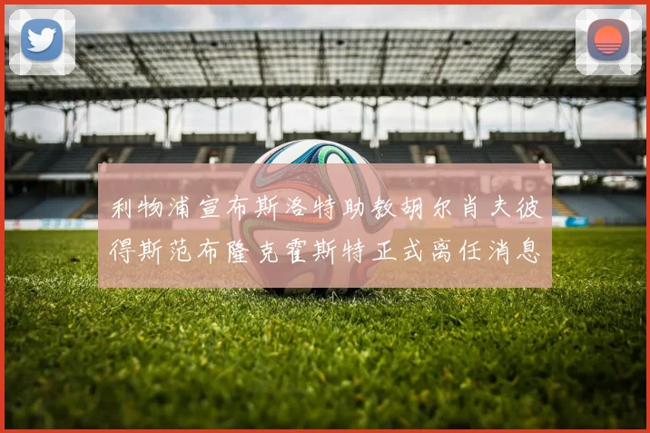 利物浦宣布斯洛特助教胡尔肖夫彼得斯范布隆克霍斯特正式离任消息