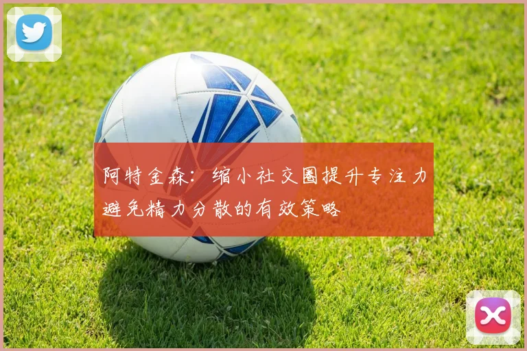 阿特金森：缩小社交圈提升专注力避免精力分散的有效策略
