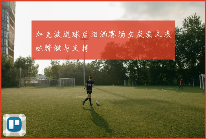加克波进球后泪洒赛场女友发文表达骄傲与支持