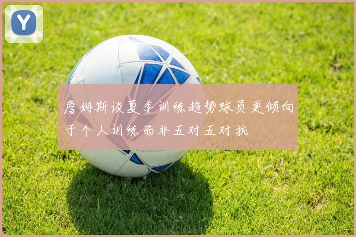 詹姆斯谈夏季训练趋势球员更倾向于个人训练而非五对五对抗