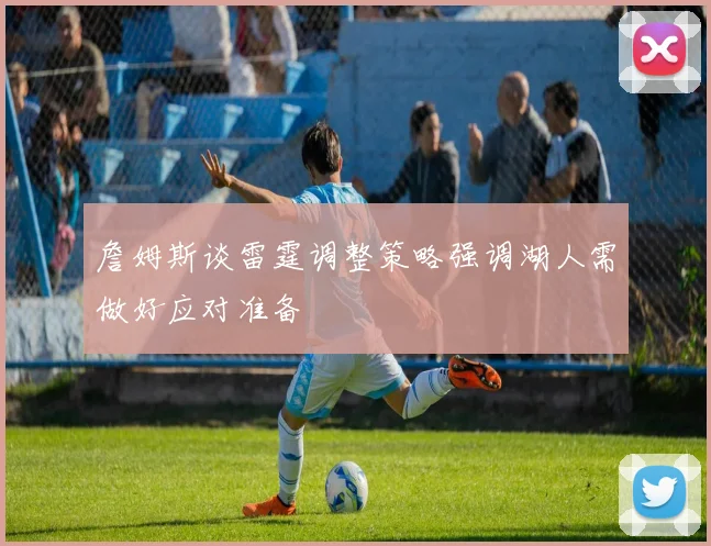 詹姆斯谈雷霆调整策略强调湖人需做好应对准备