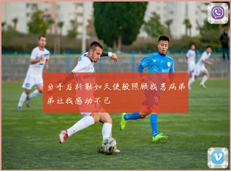 分手后科勒如天使般照顾我患病弟弟让我感动不已
