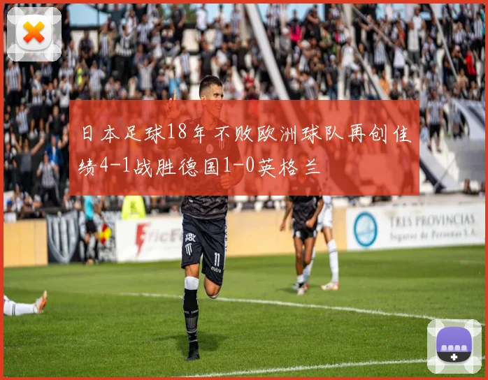 日本足球18年不败欧洲球队再创佳绩4-1战胜德国1-0英格兰
