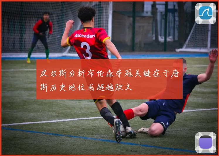 皮尔斯分析布伦森夺冠关键在于唐斯历史地位或超越欧文