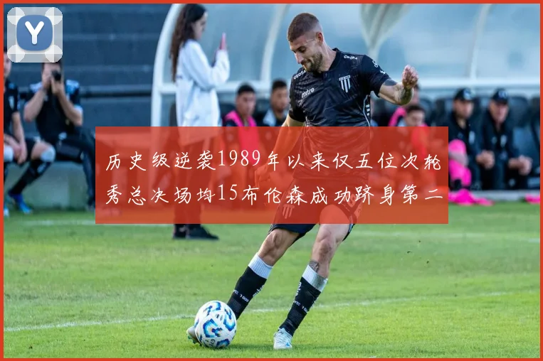 历史级逆袭1989年以来仅五位次轮秀总决场均15布伦森成功跻身第二位