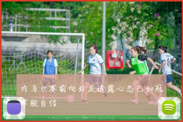 内马尔赛前向好友透露心态已如冠军般自信