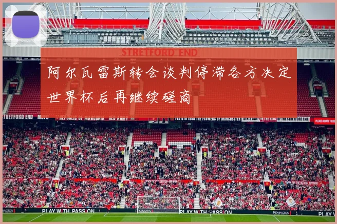 阿尔瓦雷斯转会谈判停滞各方决定世界杯后再继续磋商