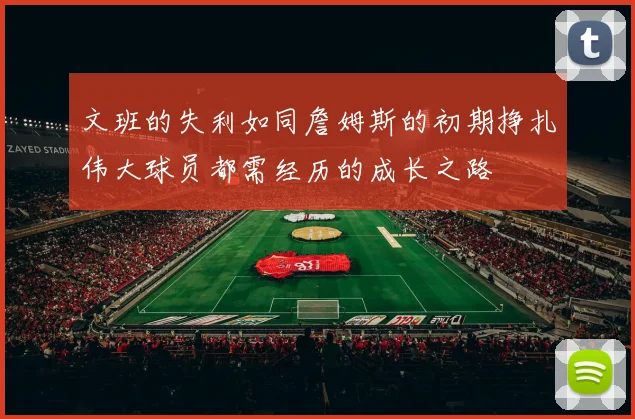 文班的失利如同詹姆斯的初期挣扎伟大球员都需经历的成长之路