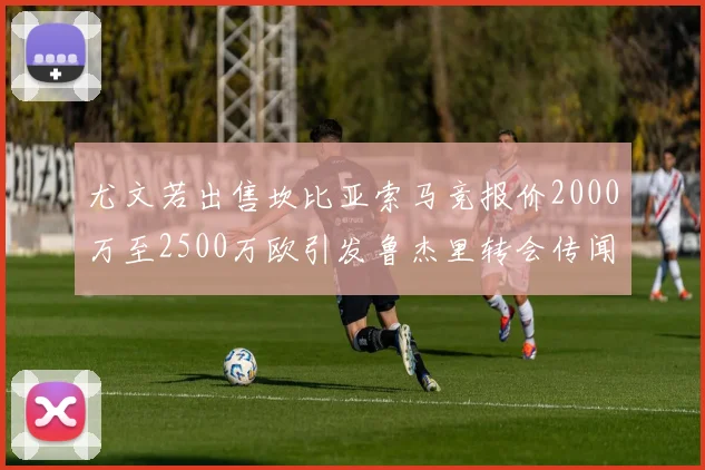 尤文若出售坎比亚索马竞报价2000万至2500万欧引发鲁杰里转会传闻